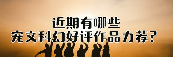 近期有哪些寵文科幻好評作品力薦？